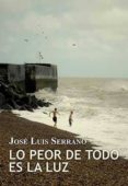 lo peor de todo es la luz-jose luis serrano-9788416491292 lo peor de todo es la luz-jose luis serrano-9788416491292