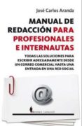 manual de redaccion para profesionales e internautas: todas las soluciones para escribir adecuadamente desde un correo comercial hasta una entrada en una red social-jose carlos aranda-9788496756892 manual de redaccion para profesionales e internautas: todas las soluciones para escribir adecuadamente desde un correo comercial hasta una entrada en una red social-jose carlos aranda-9788496756892