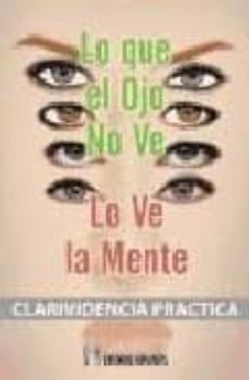 Portada de LO QUE EL OJO NO VE, LO VE LA MENTE: CLARIVIDENCIA PRACTICA